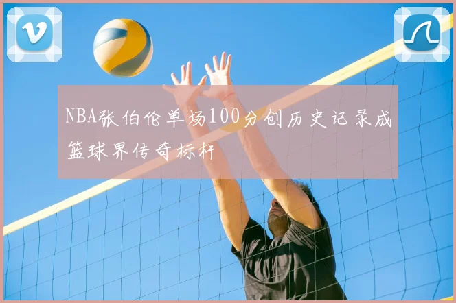 NBA张伯伦单场100分创历史记录成篮球界传奇标杆