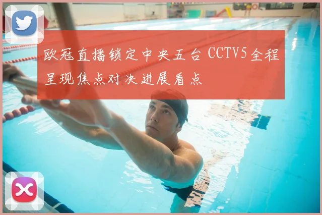 欧冠直播锁定中央五台 CCTV5全程呈现焦点对决进展看点