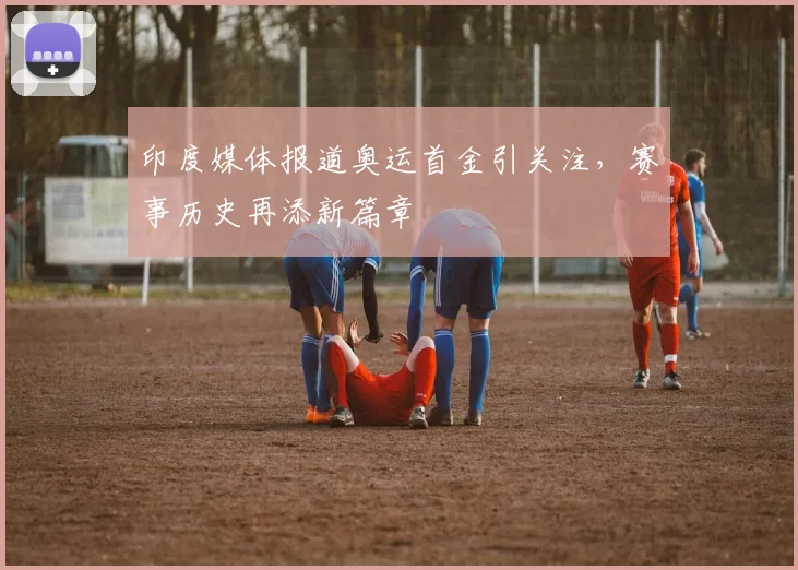 印度媒体报道奥运首金引关注,赛事历史再添新篇章
