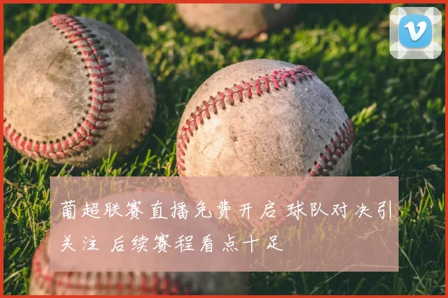 葡超联赛直播免费开启 球队对决引关注 后续赛程看点十足