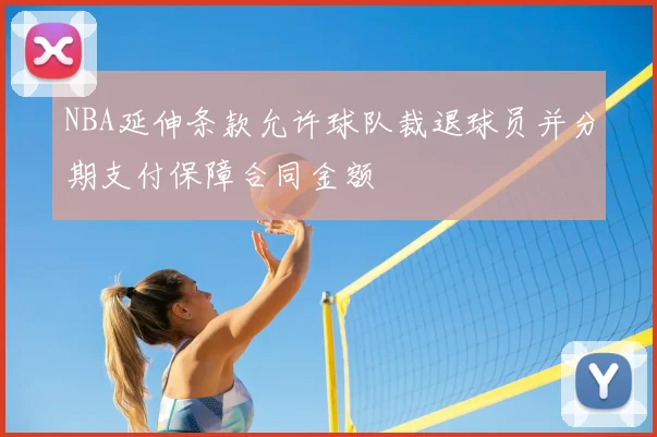 NBA延伸条款允许球队裁退球员并分期支付保障合同金额