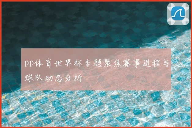 pp体育世界杯专题聚焦赛事进程与球队动态分析
