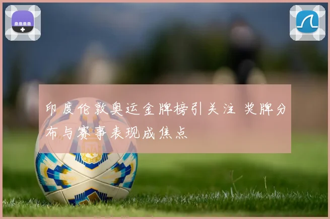 印度伦敦奥运金牌榜引关注 奖牌分布与赛事表现成焦点