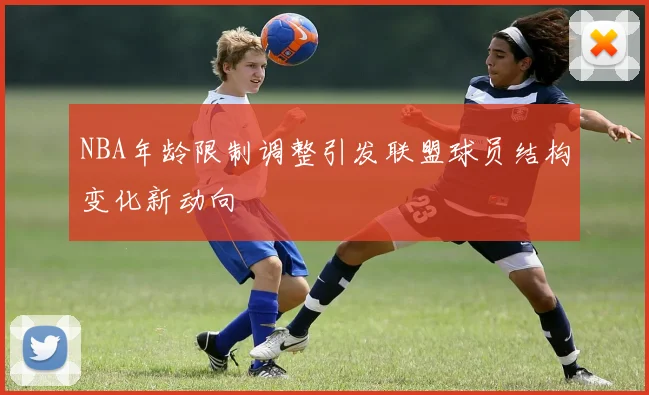 NBA年龄限制调整引发联盟球员结构变化新动向