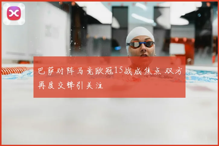 巴萨对阵马竞欧冠15战成焦点 双方再度交锋引关注