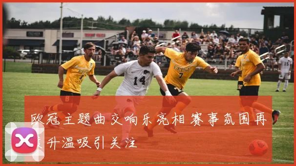 欧冠主题曲交响乐亮相 赛事氛围再度升温吸引关注