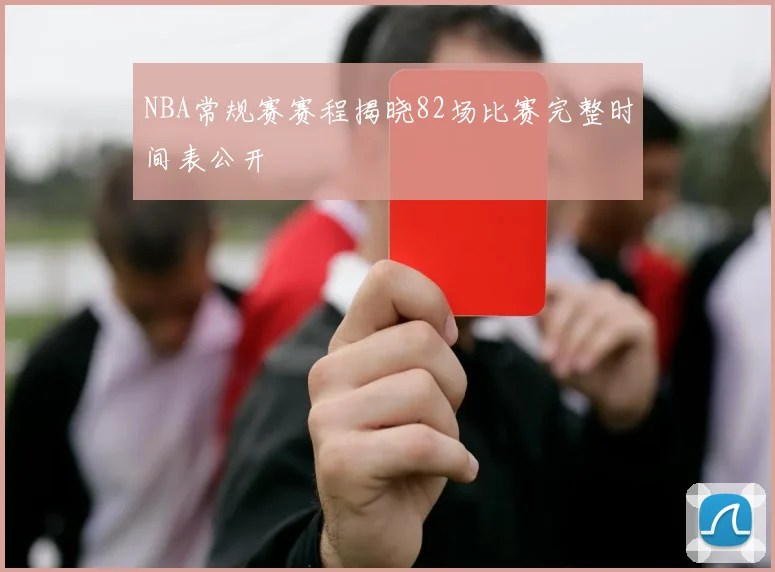 NBA常规赛赛程揭晓82场比赛完整时间表公开