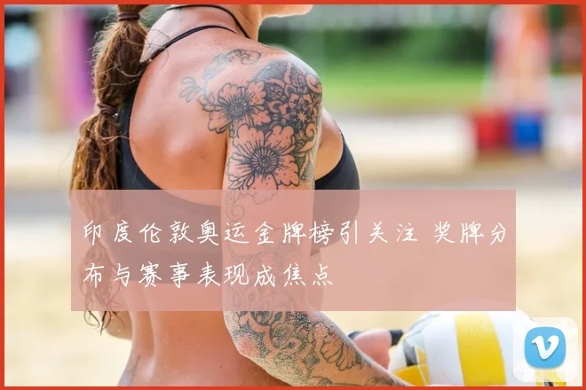 印度伦敦奥运金牌榜引关注 奖牌分布与赛事表现成焦点
