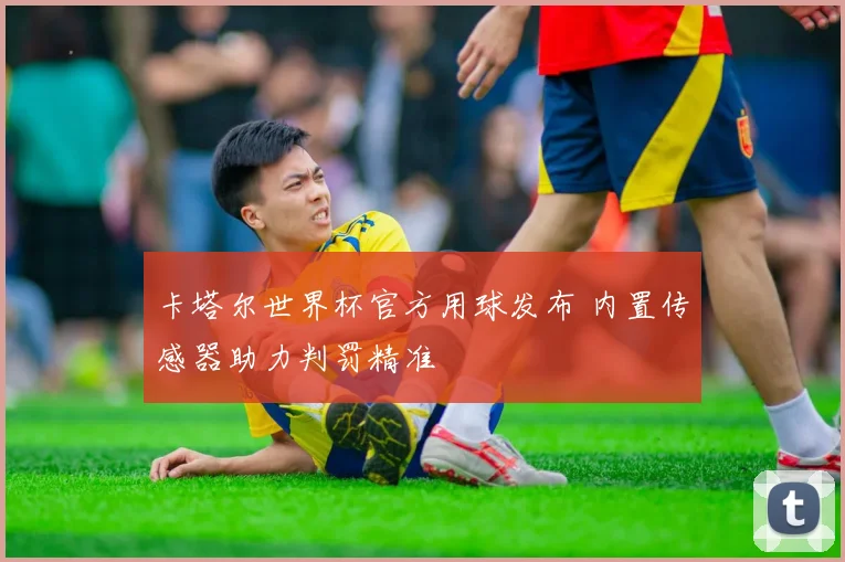 卡塔尔世界杯官方用球发布 内置传感器助力判罚精准