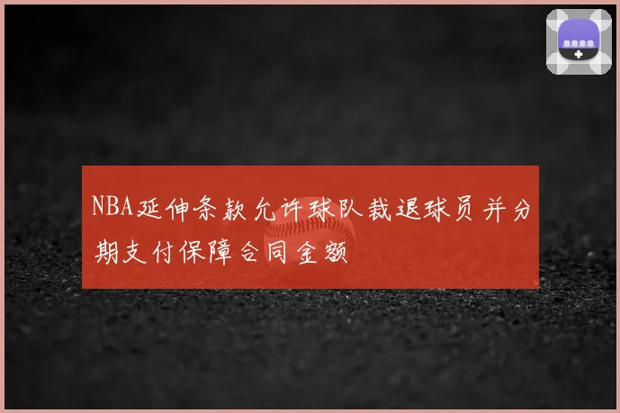 NBA延伸条款允许球队裁退球员并分期支付保障合同金额