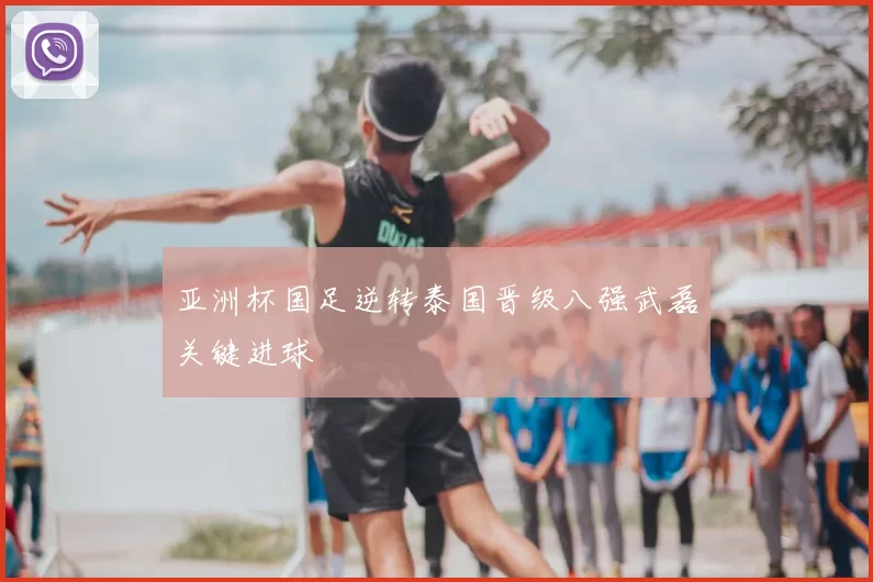 亚洲杯国足逆转泰国晋级八强武磊关键进球