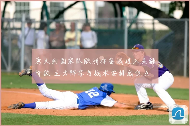 意大利国家队欧洲杯备战进入关键阶段 主力阵容与战术安排成焦点