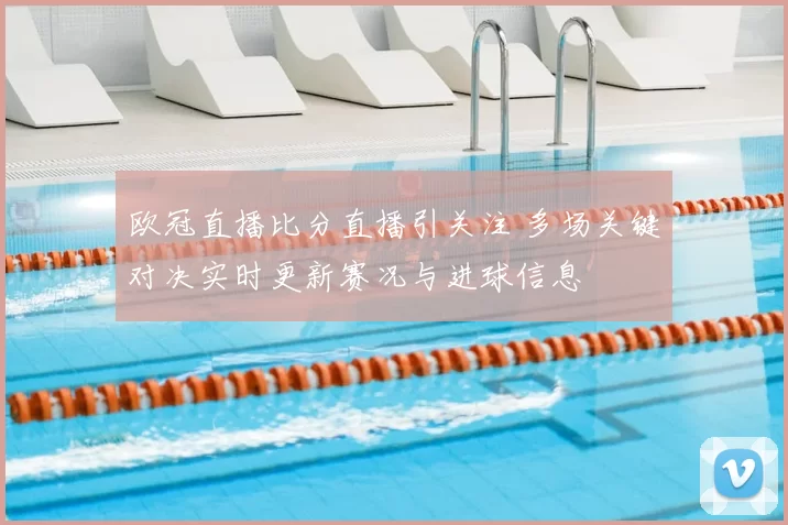 欧冠直播比分直播引关注 多场关键对决实时更新赛况与进球信息