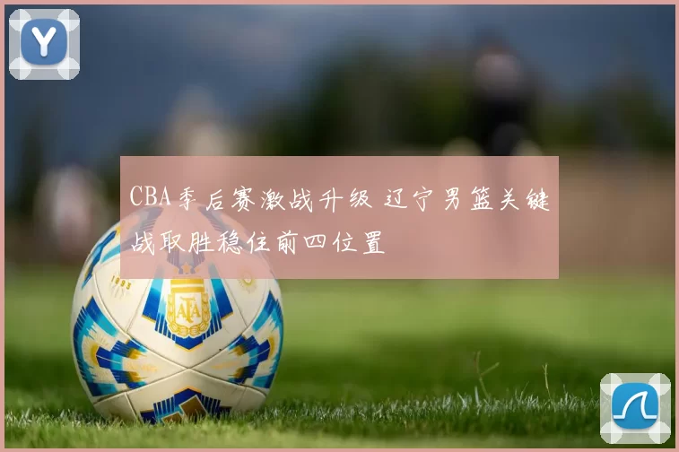 CBA季后赛激战升级 辽宁男篮关键战取胜稳住前四位置