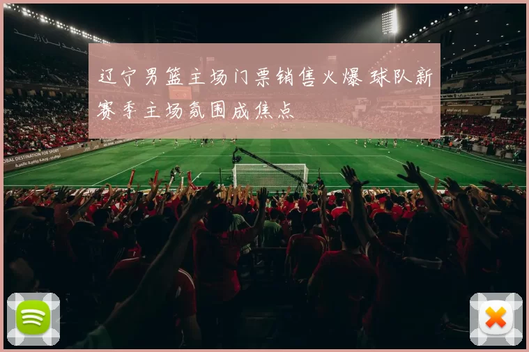 辽宁男篮主场门票销售火爆 球队新赛季主场氛围成焦点