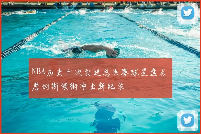NBA历史十次打进总决赛球星盘点 詹姆斯领衔冲击新纪录