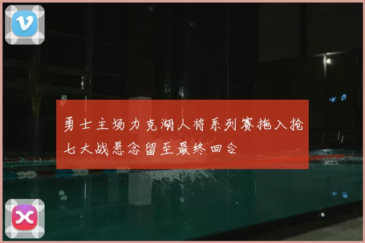 勇士主场力克湖人将系列赛拖入抢七大战悬念留至最终回合