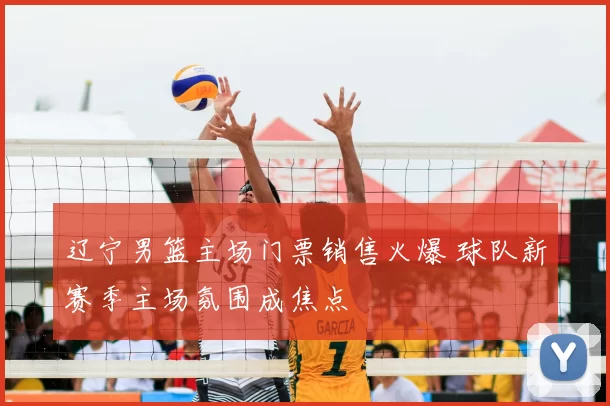 辽宁男篮主场门票销售火爆 球队新赛季主场氛围成焦点