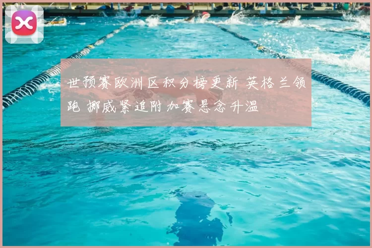 世预赛欧洲区积分榜更新 英格兰领跑 挪威紧追附加赛悬念升温