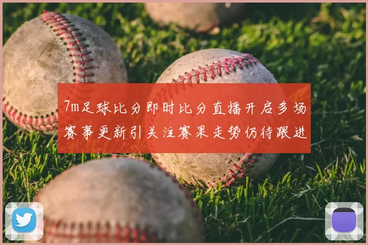 7m足球比分即时比分直播开启多场赛事更新引关注赛果走势仍待跟进