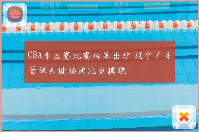 CBA季后赛比赛结果出炉 辽宁广东晋级关键场次比分揭晓