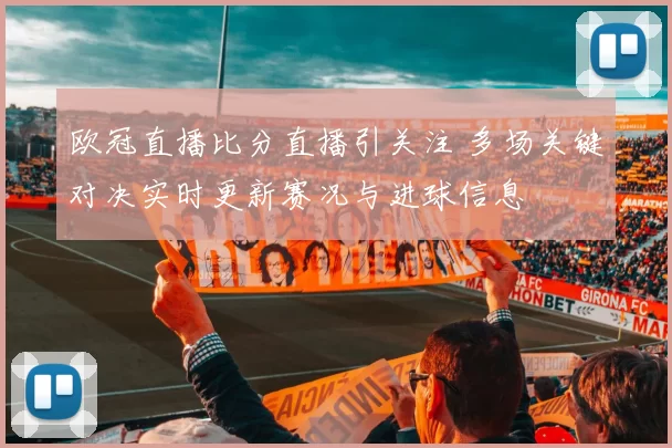欧冠直播比分直播引关注 多场关键对决实时更新赛况与进球信息