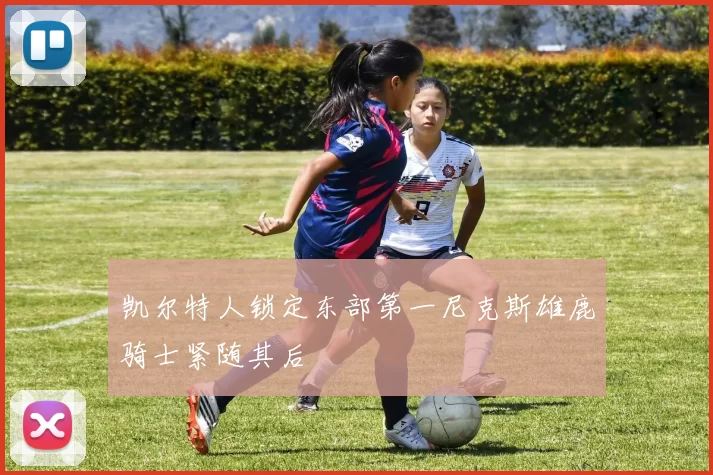 凯尔特人锁定东部第一尼克斯雄鹿骑士紧随其后