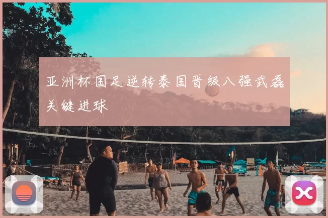 亚洲杯国足逆转泰国晋级八强武磊关键进球