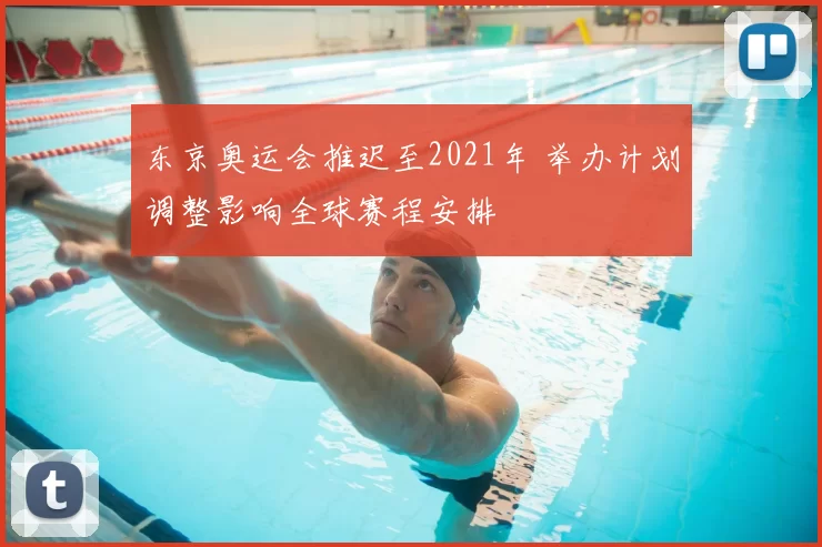 东京奥运会推迟至2021年 举办计划调整影响全球赛程安排