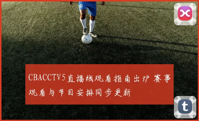 CBACCTV5直播线观看指南出炉 赛事观看与节目安排同步更新