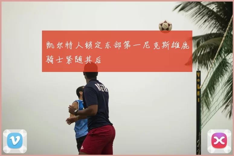 凯尔特人锁定东部第一尼克斯雄鹿骑士紧随其后