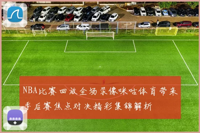 NBA比赛回放全场录像咪咕体育带来季后赛焦点对决精彩集锦解析