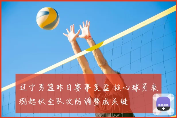 辽宁男篮昨日赛事复盘 核心球员表现起伏全队攻防调整成关键