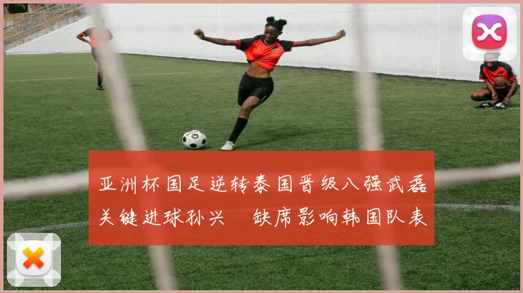 亚洲杯国足逆转泰国晋级八强武磊关键进球孙兴慜缺席影响韩国队表现