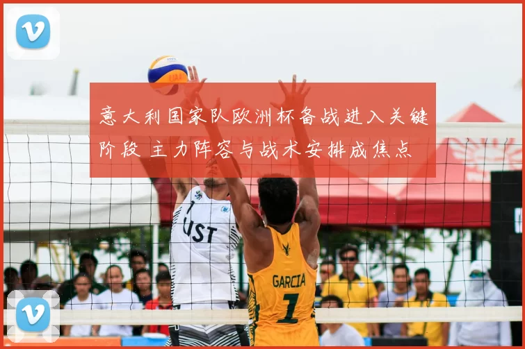 意大利国家队欧洲杯备战进入关键阶段 主力阵容与战术安排成焦点