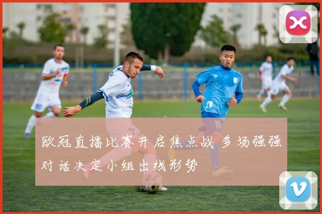 欧冠直播比赛开启焦点战 多场强强对话决定小组出线形势