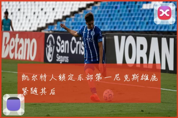 凯尔特人锁定东部第一尼克斯雄鹿紧随其后