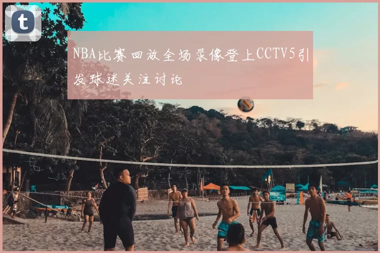 NBA比赛回放全场录像登上CCTV5引发球迷关注讨论